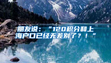 朋友說：“120積分和上海戶口已經(jīng)無差別了？！”