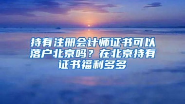 持有注冊(cè)會(huì)計(jì)師證書(shū)可以落戶北京嗎？在北京持有證書(shū)福利多多