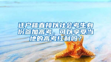 遷戶籍直接以社會(huì)考生身份參加高考，可以享受當(dāng)?shù)氐母呖技t利嗎？