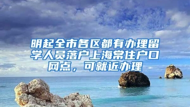 明起全市各區(qū)都有辦理留學(xué)人員落戶上海常住戶口網(wǎng)點，可就近辦理