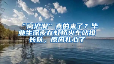 “離滬潮”真的來(lái)了？畢業(yè)生深夜在虹橋火車站排長(zhǎng)隊(duì)，原因扎心了