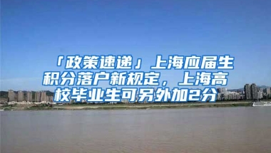 「政策速遞」上海應(yīng)屆生積分落戶新規(guī)定，上海高校畢業(yè)生可另外加2分