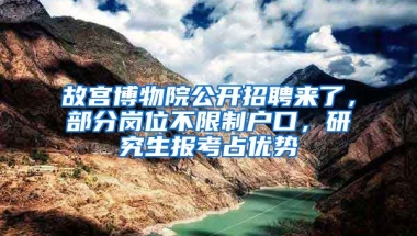 故宮博物院公開招聘來了，部分崗位不限制戶口，研究生報考占優(yōu)勢