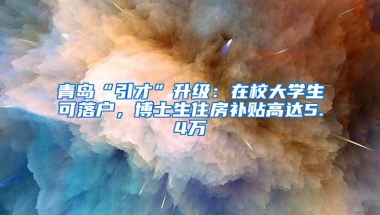 青島“引才”升級：在校大學(xué)生可落戶，博士生住房補貼高達5.4萬