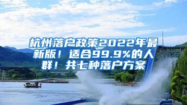 杭州落戶政策2022年最新版！適合99.9%的人群！共七種落戶方案