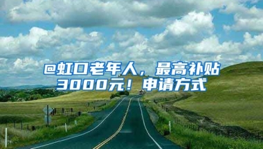 @虹口老年人，最高補(bǔ)貼3000元！申請(qǐng)方式→