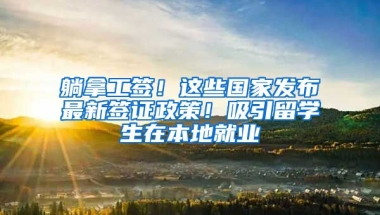 躺拿工簽！這些國家發(fā)布最新簽證政策！吸引留學(xué)生在本地就業(yè)