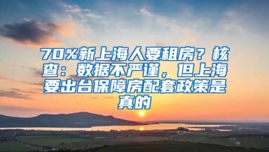 70%新上海人要租房？核查：數(shù)據(jù)不嚴謹，但上海要出臺保障房配套政策是真的