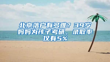 北京落戶有多難？39歲媽媽為孩子考研，錄取率僅有5%