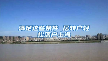 滿足這些條件 居轉(zhuǎn)戶輕松落戶上海