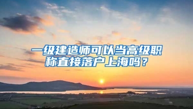 一級建造師可以當(dāng)高級職稱直接落戶上海嗎？