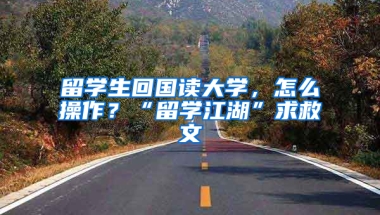 留學(xué)生回國讀大學(xué)，怎么操作？“留學(xué)江湖”求救文