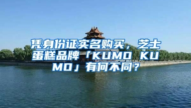 憑身份證實名購買，芝士蛋糕品牌「KUMO KUMO」有何不同？