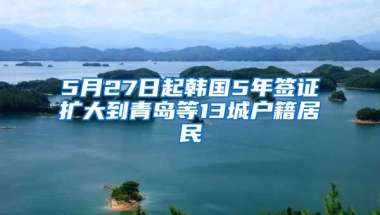 5月27日起韓國(guó)5年簽證擴(kuò)大到青島等13城戶(hù)籍居民