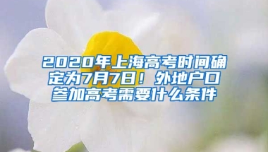 2020年上海高考時間確定為7月7日！外地戶口參加高考需要什么條件