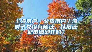 上海落戶，父母落戶上海時(shí)子女沒(méi)有隨遷，以后還能申請(qǐng)隨遷嗎？