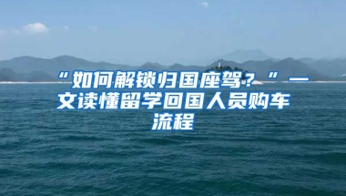 “如何解鎖歸國座駕？”一文讀懂留學(xué)回國人員購車流程