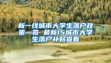 新一線城市大學生落戶政策一覽 最新15城市大學生落戶補貼查看