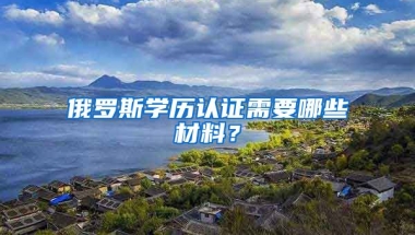 俄羅斯學(xué)歷認(rèn)證需要哪些材料？