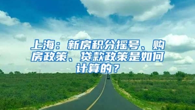 上海：新房積分搖號(hào)、購(gòu)房政策、貸款政策是如何計(jì)算的？