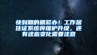 快到期的抓緊辦！工作居住證系統(tǒng)將維護(hù)升級，還有這些變化需要注意