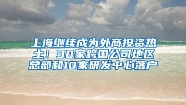 上海繼續(xù)成為外商投資熱土！30家跨國(guó)公司地區(qū)總部和10家研發(fā)中心落戶