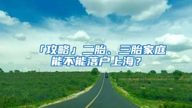 「攻略」二胎、三胎家庭能不能落戶上海？