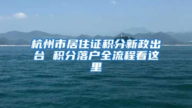 杭州市居住證積分新政出臺(tái) 積分落戶全流程看這里