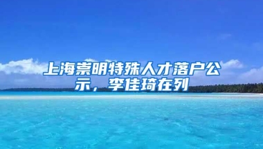 上海崇明特殊人才落戶公示，李佳琦在列