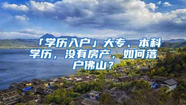 「學(xué)歷入戶」大專、本科學(xué)歷，沒有房產(chǎn)，如何落戶佛山？