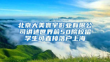 北京大美寰宇影業(yè)有限公司講述世界前50院校留學(xué)生可直接落戶上海