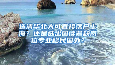 選清華北大可直接落戶上海？還是選出國讀緊缺崗位專業(yè)移民國外？