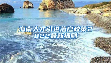 海南人才引進(jìn)落戶政策2022最新細(xì)則