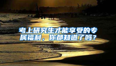 考上研究生才能享受的專屬福利，你都知道了嗎？