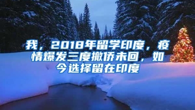 我，2018年留學(xué)印度，疫情爆發(fā)三度撤僑未回，如今選擇留在印度