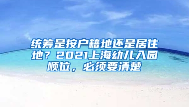 統(tǒng)籌是按戶籍地還是居住地？2021上海幼兒入園順位，必須要清楚