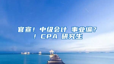 官宣！中級會計≈事業(yè)編？！CPA≈研究生