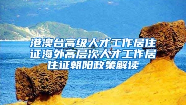 港澳臺(tái)高級(jí)人才工作居住證海外高層次人才工作居住證朝陽(yáng)政策解讀