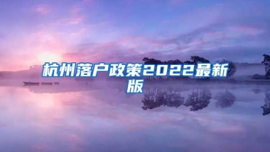 杭州落戶政策2022最新版