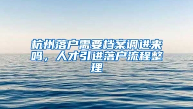 杭州落戶需要檔案調(diào)進來嗎，人才引進落戶流程整理