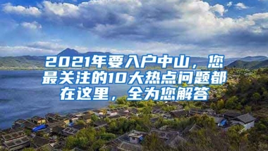 2021年要入戶中山，您最關注的10大熱點問題都在這里，全為您解答