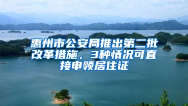 惠州市公安局推出第二批改革措施，3種情況可直接申領(lǐng)居住證