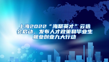 上海2022“海聚英才”云選會啟動，發(fā)布人才政策和畢業(yè)生就業(yè)創(chuàng)業(yè)九大行動