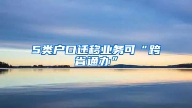 5類戶口遷移業(yè)務(wù)可“跨省通辦”