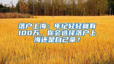 落戶上海：年紀(jì)輕輕就有100萬，你會選擇落戶上海還是自己拿？