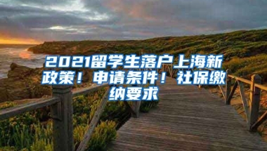 2021留學生落戶上海新政策！申請條件！社保繳納要求