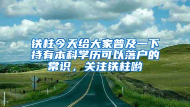 鐵柱今天給大家普及一下持有本科學(xué)歷可以落戶的常識，關(guān)注鐵柱喲