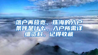 落戶再放寬，珠海的入戶條件是什么，入戶所需詳細資料，記得收藏