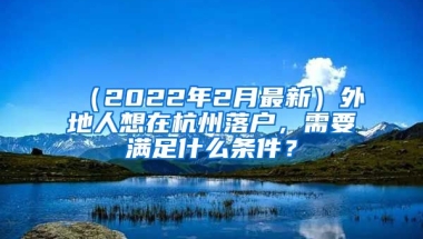 （2022年2月最新）外地人想在杭州落戶，需要滿足什么條件？