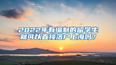 2022年有編制的留學生就可以直接落戶上海嗎？